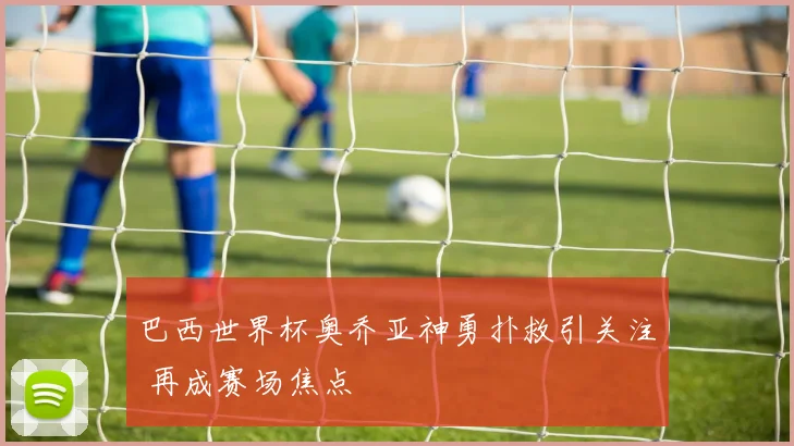 巴西世界杯奥乔亚神勇扑救引关注 再成赛场焦点