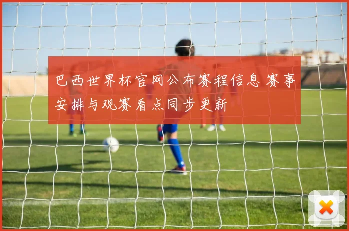 巴西世界杯官网公布赛程信息 赛事安排与观赛看点同步更新