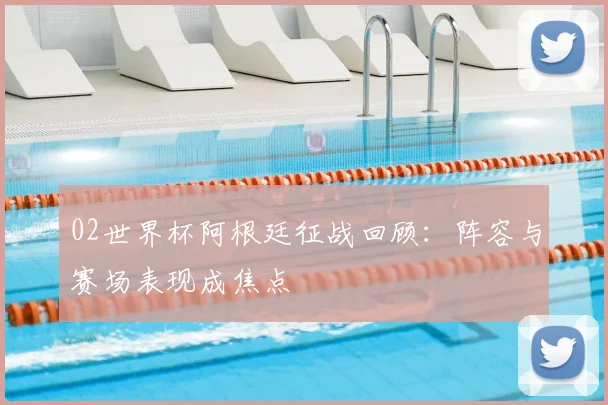 02世界杯阿根廷征战回顾:阵容与赛场表现成焦点