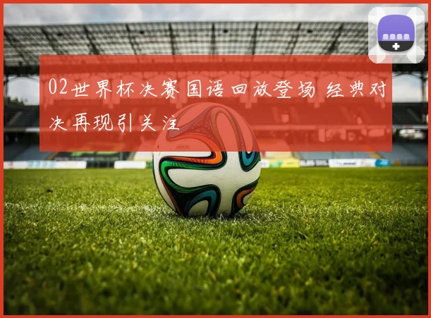 02世界杯决赛国语回放登场 经典对决再现引关注