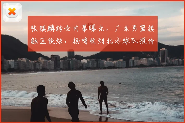 张镇麟转会内幕曝光,广东男篮接触区俊炫,杨鸣收到北方球队报价