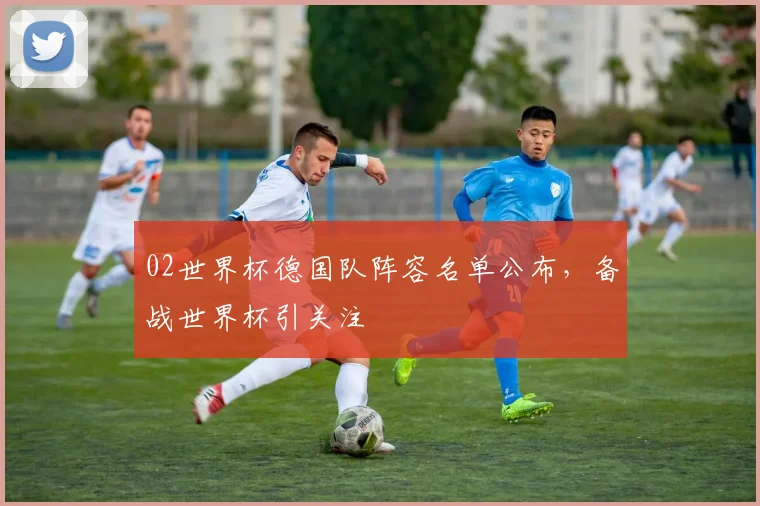 02世界杯德国队阵容名单公布,备战世界杯引关注