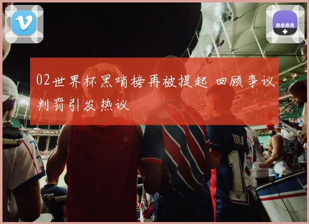 02世界杯黑哨榜再被提起 回顾争议判罚引发热议