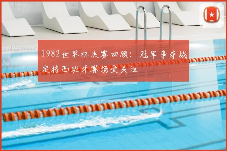 1982世界杯决赛回顾：冠军争夺战定格西班牙赛场受关注
